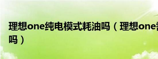 理想one纯电模式耗油吗（理想one需要充电吗）