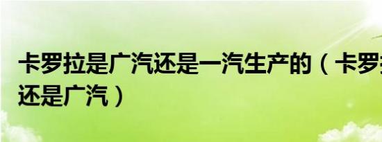 卡罗拉是广汽还是一汽生产的（卡罗拉是一汽还是广汽）