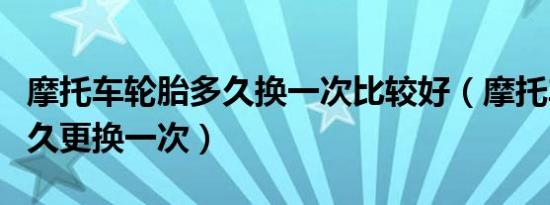 摩托车轮胎多久换一次比较好（摩托车轮胎多久更换一次）