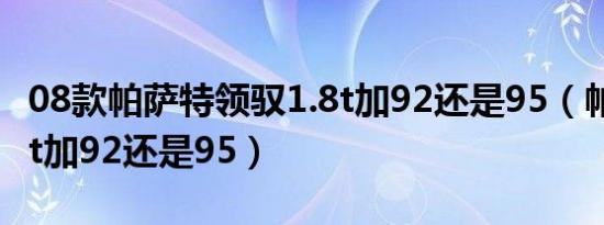 08款帕萨特领驭1.8t加92还是95（帕萨特1.8t加92还是95）