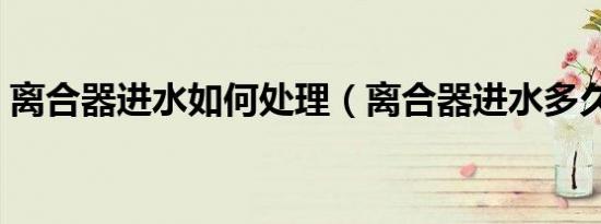 离合器进水如何处理（离合器进水多久能干）