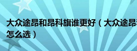 大众途昂和昂科旗谁更好（大众途昂和昂科旗怎么选）