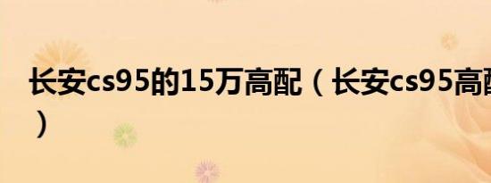 长安cs95的15万高配（长安cs95高配有哪些）