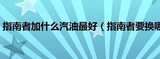 指南者加什么汽油最好（指南者要换哪些油）