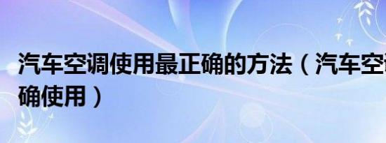 汽车空调使用最正确的方法（汽车空调如何正确使用）