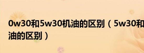 0w30和5w30机油的区别（5w30和0w30机油的区别）