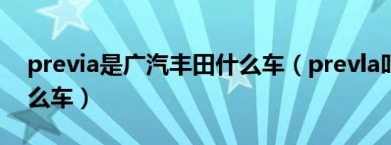 previa是广汽丰田什么车（prevla叫丰田什么车）