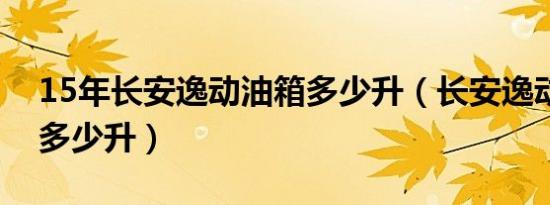 15年长安逸动油箱多少升（长安逸动油箱是多少升）
