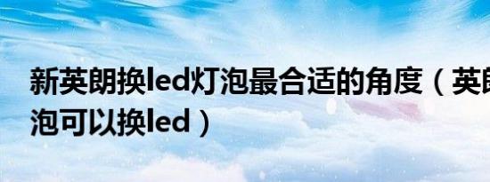新英朗换led灯泡最合适的角度（英朗哪些灯泡可以换led）