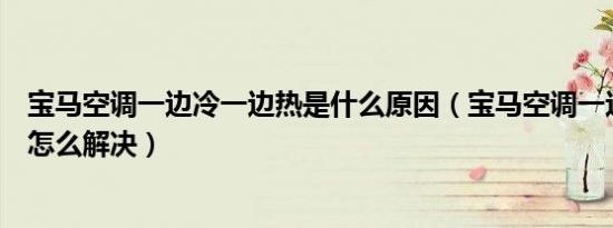 宝马空调一边冷一边热是什么原因（宝马空调一边冷一边热怎么解决）