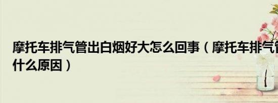 摩托车排气管出白烟好大怎么回事（摩托车排气管冒白烟是什么原因）