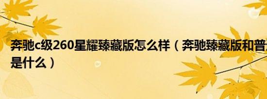 奔驰c级260星耀臻藏版怎么样（奔驰臻藏版和普通版的区别是什么）