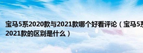 宝马5系2020款与2021款哪个好看评论（宝马5系2020款和2021款的区别是什么）