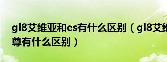 gl8艾维亚和es有什么区别（gl8艾维亚和陆尊有什么区别）