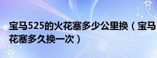 宝马525的火花塞多少公里换（宝马525的火花塞多久换一次）