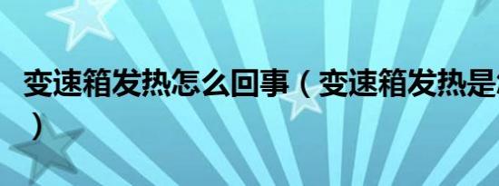 变速箱发热怎么回事（变速箱发热是怎么回事）