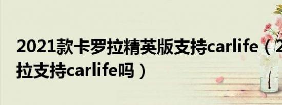 2021款卡罗拉精英版支持carlife（21款卡罗拉支持carlife吗）