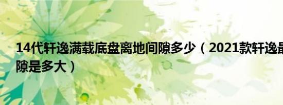 14代轩逸满载底盘离地间隙多少（2021款轩逸最小离地间隙是多大）