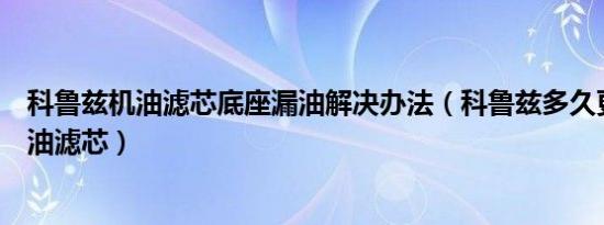 科鲁兹机油滤芯底座漏油解决办法（科鲁兹多久更换一次机油滤芯）