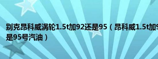 别克昂科威涡轮1.5t加92还是95（昂科威1.5t加92号汽油还是95号汽油）