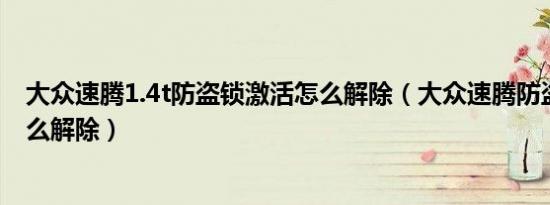 大众速腾1.4t防盗锁激活怎么解除（大众速腾防盗锁激活怎么解除）