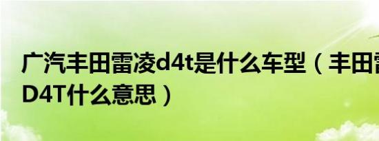 广汽丰田雷凌d4t是什么车型（丰田雷凌尾部D4T什么意思）