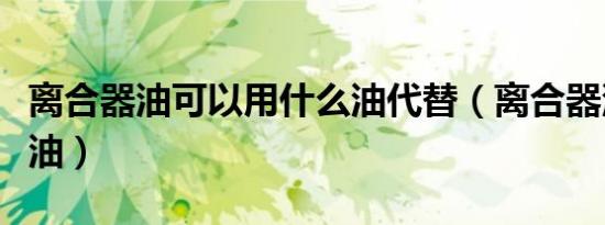 离合器油可以用什么油代替（离合器油是什么油）