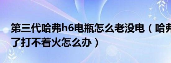 第三代哈弗h6电瓶怎么老没电（哈弗h6没电了打不着火怎么办）