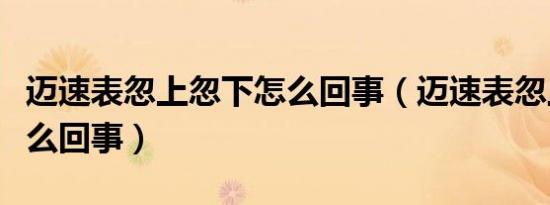 迈速表忽上忽下怎么回事（迈速表忽上忽下怎么回事）