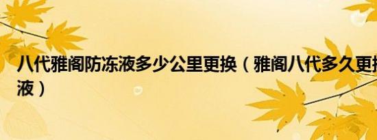 八代雅阁防冻液多少公里更换（雅阁八代多久更换一次防冻液）