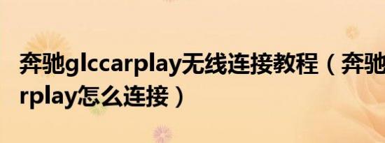 奔驰glccarplay无线连接教程（奔驰applecarplay怎么连接）