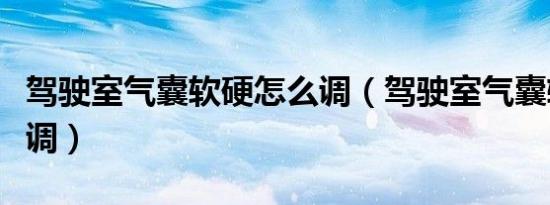 驾驶室气囊软硬怎么调（驾驶室气囊软硬怎么调）