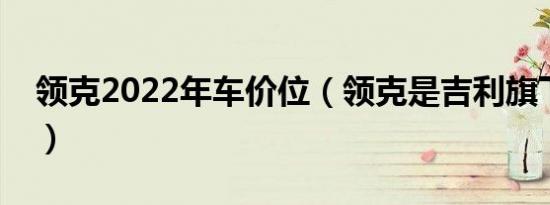 领克2022年车价位（领克是吉利旗下的车吗）