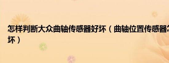 怎样判断大众曲轴传感器好坏（曲轴位置传感器怎么判断好坏）