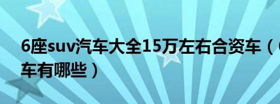 6座suv汽车大全15万左右合资车（6座合资车有哪些）