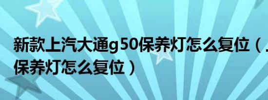 新款上汽大通g50保养灯怎么复位（上汽大通保养灯怎么复位）