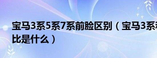 宝马3系5系7系前脸区别（宝马3系和5系对比是什么）