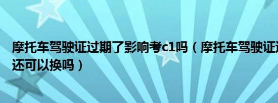 摩托车驾驶证过期了影响考c1吗（摩托车驾驶证过期一年了还可以换吗）