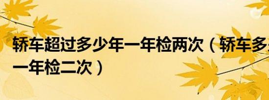 轿车超过多少年一年检两次（轿车多少年开始一年检二次）