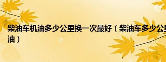 柴油车机油多少公里换一次最好（柴油车多少公里换一次机油）