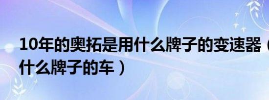 10年的奥拓是用什么牌子的变速器（奥拓是什么牌子的车）