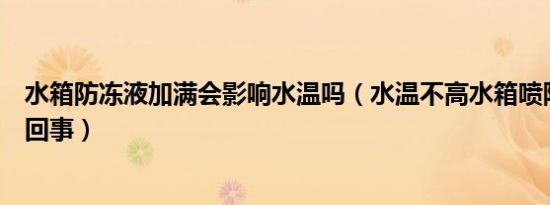 水箱防冻液加满会影响水温吗（水温不高水箱喷防冻液怎么回事）