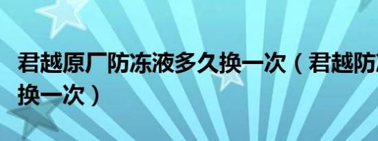 君越原厂防冻液多久换一次（君越防冻液多久换一次）