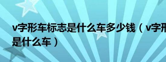 v字形车标志是什么车多少钱（v字形车标志是什么车）