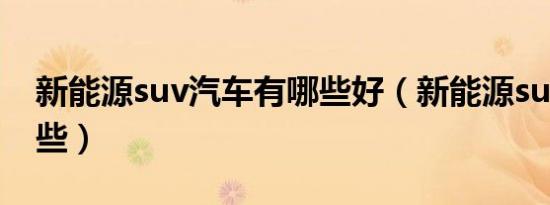 新能源suv汽车有哪些好（新能源suv都有哪些）