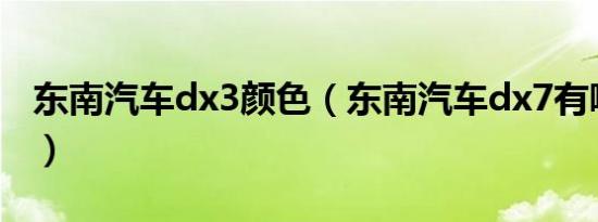 东南汽车dx3颜色（东南汽车dx7有哪些颜色）