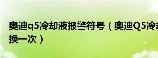 奥迪q5冷却液报警符号（奥迪Q5冷却液多久换一次）