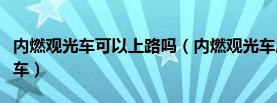 内燃观光车可以上路吗（内燃观光车属于什么车）