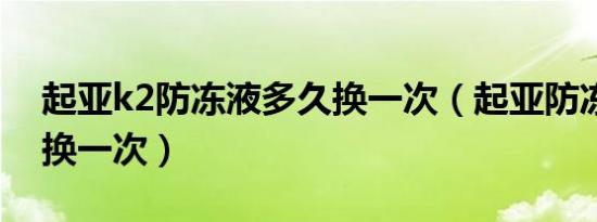 起亚k2防冻液多久换一次（起亚防冻液多久换一次）