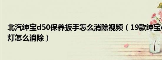北汽绅宝d50保养扳手怎么消除视频（19款绅宝d50的扳手灯怎么消除）